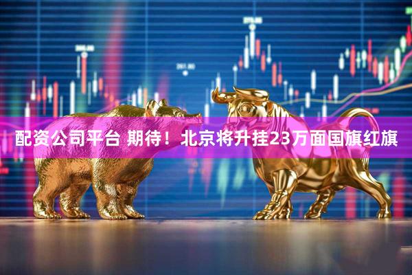 配资公司平台 期待！北京将升挂23万面国旗红旗
