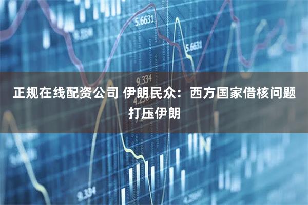 正规在线配资公司 伊朗民众：西方国家借核问题打压伊朗