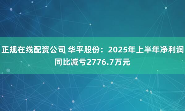 正规在线配资公司 华平股份：2025年上半年净利润同比减亏2776.7万元