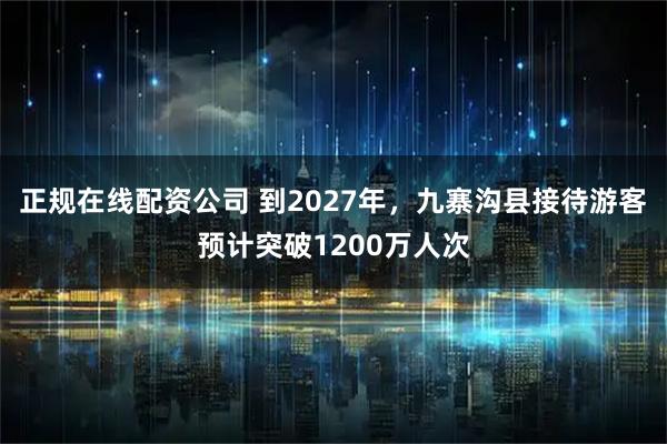 正规在线配资公司 到2027年，九寨沟县接待游客预计突破1200万人次