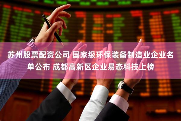 苏州股票配资公司 国家级环保装备制造业企业名单公布 成都高新区企业易态科技上榜