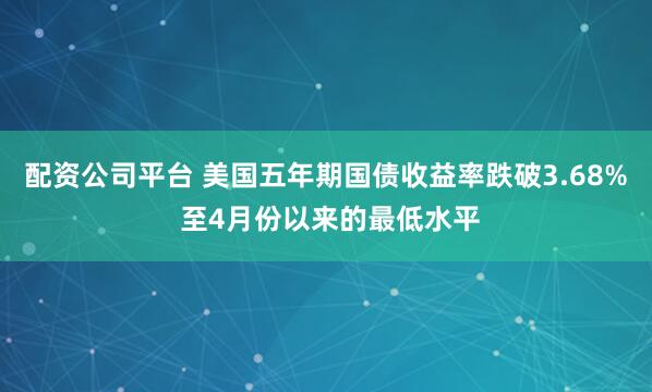 配资公司平台 美国五年期国债收益率跌破3.68% 至4月份以来的最低水平