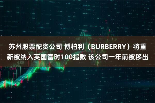 苏州股票配资公司 博柏利（BURBERRY）将重新被纳入英国富时100指数 该公司一年前被移出