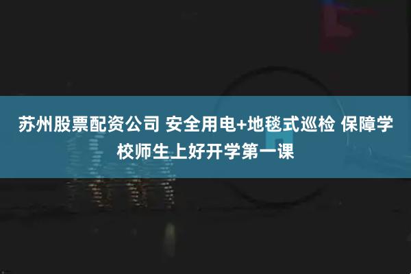 苏州股票配资公司 安全用电+地毯式巡检 保障学校师生上好开学第一课