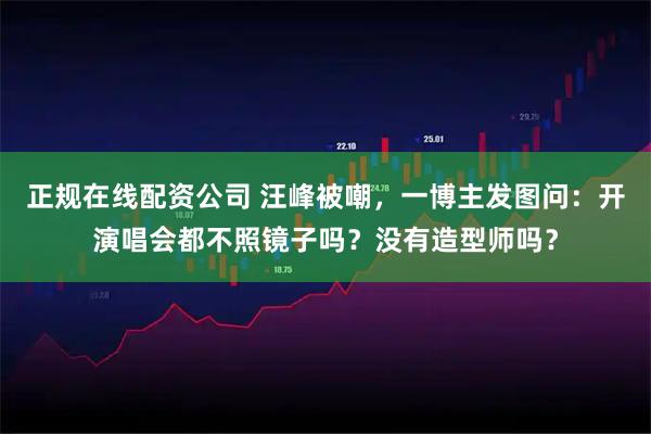 正规在线配资公司 汪峰被嘲，一博主发图问：开演唱会都不照镜子吗？没有造型师吗？