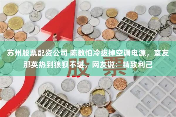苏州股票配资公司 陈数怕冷拔掉空调电源，室友那英热到狼狈不堪，网友说：精致利己