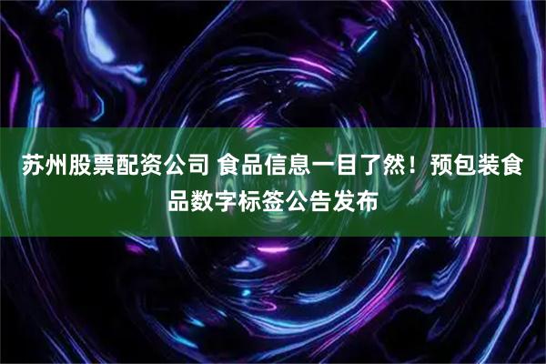 苏州股票配资公司 食品信息一目了然！预包装食品数字标签公告发布