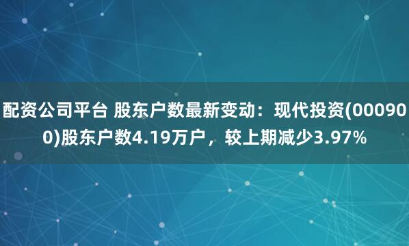 配资公司平台 股东户数最新变动：现代投资(000900)股东户数4.19万户，较上期减少3.97%