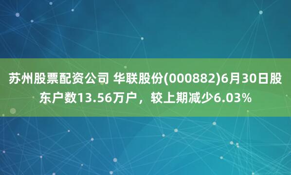 苏州股票配资公司 华联股份(000882)6月30日股东户数13.56万户，较上期减少6.03%
