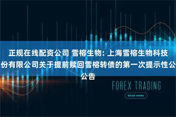正规在线配资公司 雪榕生物: 上海雪榕生物科技股份有限公司关于提前赎回雪榕转债的第一次提示性公告