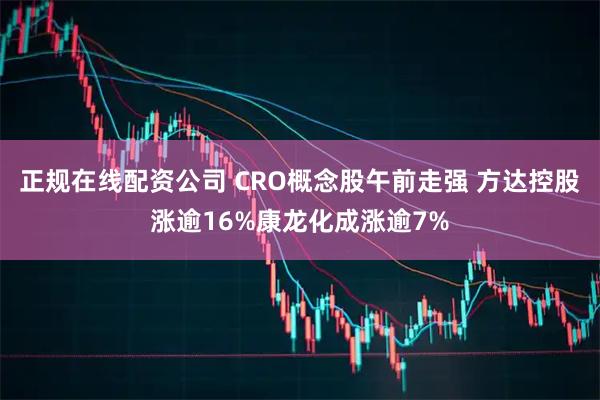 正规在线配资公司 CRO概念股午前走强 方达控股涨逾16%康龙化成涨逾7%