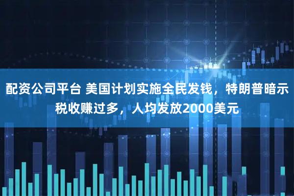 配资公司平台 美国计划实施全民发钱，特朗普暗示税收赚过多，人均发放2000美元