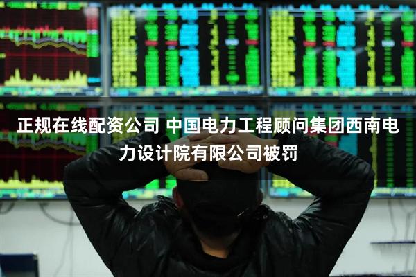 正规在线配资公司 中国电力工程顾问集团西南电力设计院有限公司被罚