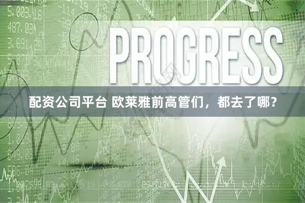 配资公司平台 欧莱雅前高管们，都去了哪？