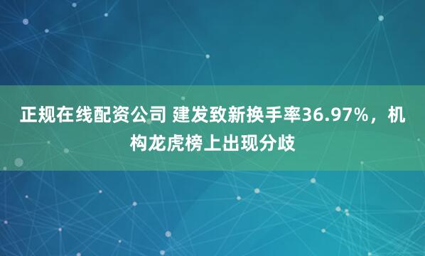 正规在线配资公司 建发致新换手率36.97%，机构龙虎榜上出现分歧