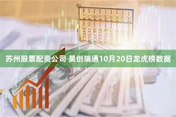 苏州股票配资公司 昊创瑞通10月20日龙虎榜数据